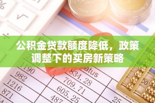 且末公积金贷款额度降低，政策调整下的买房新策略