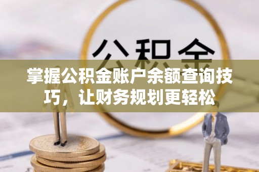 且末掌握公积金账户余额查询技巧，让财务规划更轻松