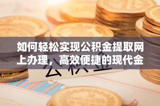 且末如何轻松实现公积金提取网上办理，高效便捷的现代金融服务