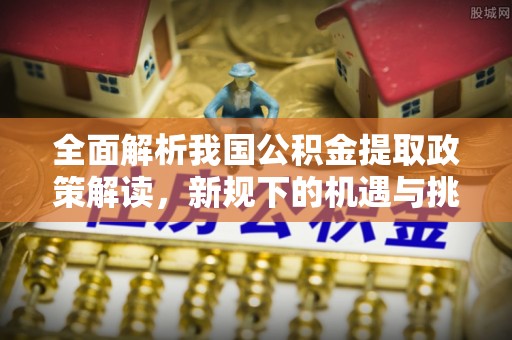 且末全面解析我国公积金提取政策解读，新规下的机遇与挑战