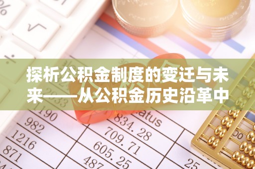 且末探析公积金制度的变迁与未来——从公积金历史沿革中读懂社会福利发展