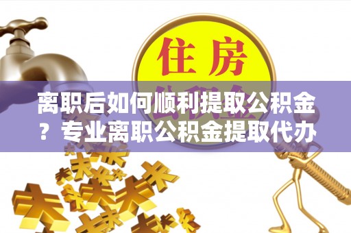 且末离职后如何顺利提取公积金？专业离职公积金提取代办服务指南