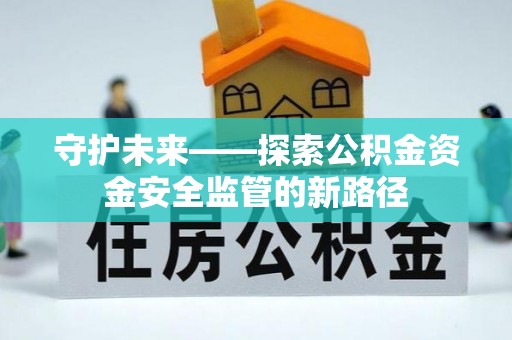 且末守护未来——探索公积金资金安全监管的新路径