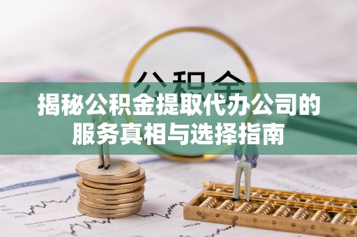 且末揭秘公积金提取代办公司的服务真相与选择指南
