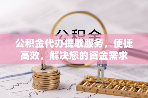 且末公积金代办提取服务，便捷高效，解决您的资金需求