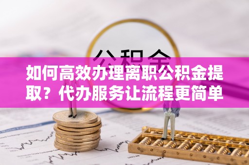 且末如何高效办理离职公积金提取？代办服务让流程更简单