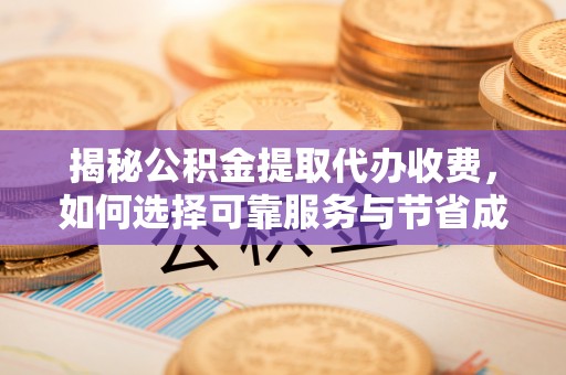 且末揭秘公积金提取代办收费，如何选择可靠服务与节省成本？