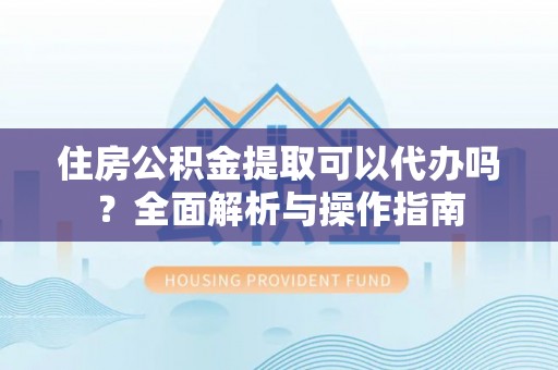 且末住房公积金提取可以代办吗？全面解析与操作指南