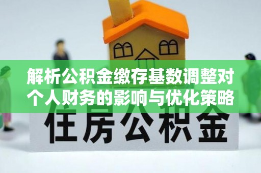且末解析公积金缴存基数调整对个人财务的影响与优化策略
