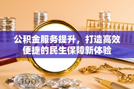且末公积金服务提升，打造高效便捷的民生保障新体验