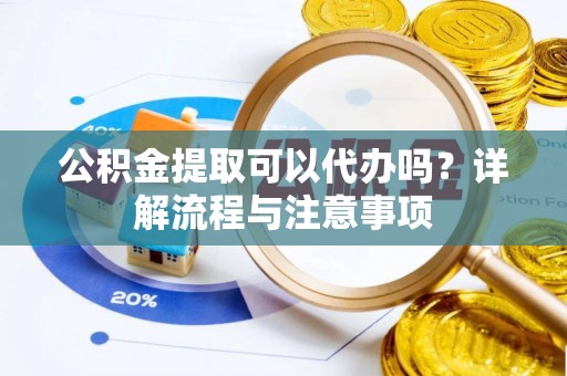 且末公积金提取可以代办吗？详解流程与注意事项