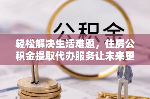 且末轻松解决生活难题，住房公积金提取代办服务让未来更安心