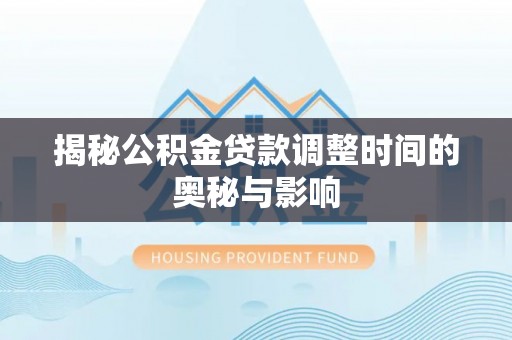 且末揭秘公积金贷款调整时间的奥秘与影响