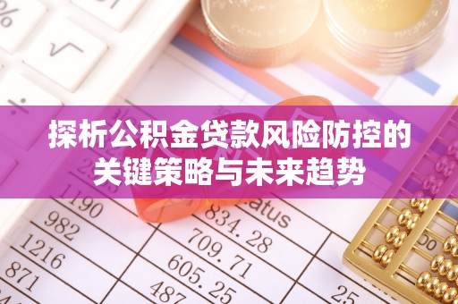 且末探析公积金贷款风险防控的关键策略与未来趋势