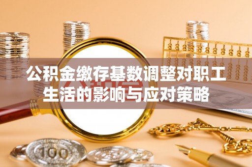 且末公积金缴存基数调整对职工生活的影响与应对策略