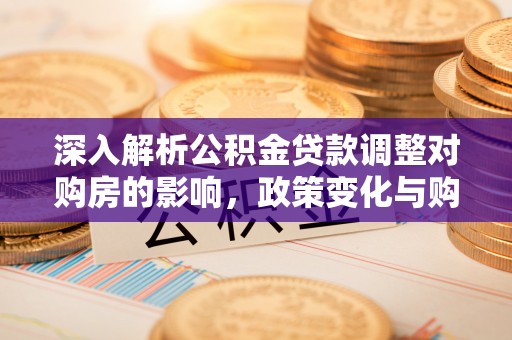 且末深入解析公积金贷款调整对购房的影响，政策变化与购房者选择