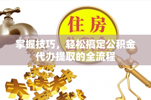 且末掌握技巧，轻松搞定公积金代办提取的全流程