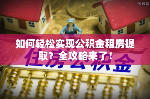 且末如何轻松实现公积金租房提取？全攻略来了！