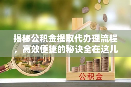 且末揭秘公积金提取代办理流程，高效便捷的秘诀全在这儿