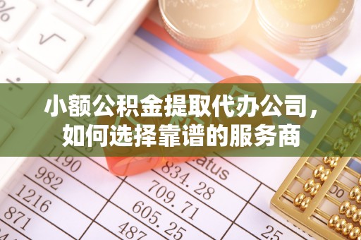 且末小额公积金提取代办公司，如何选择靠谱的服务商