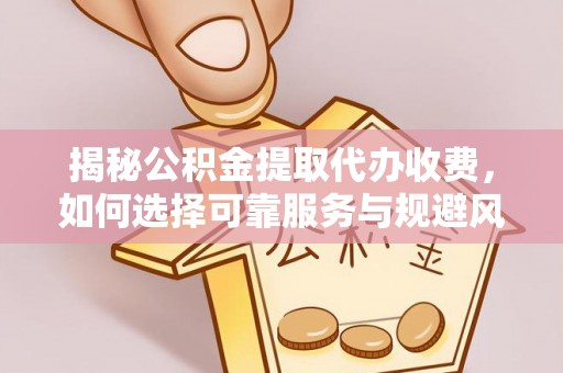 且末揭秘公积金提取代办收费，如何选择可靠服务与规避风险