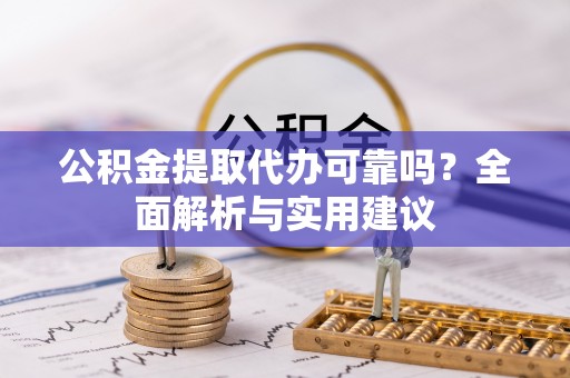 且末公积金提取代办可靠吗？全面解析与实用建议