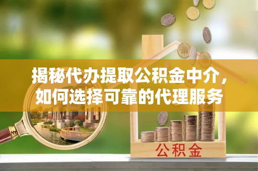 且末揭秘代办提取公积金中介，如何选择可靠的代理服务