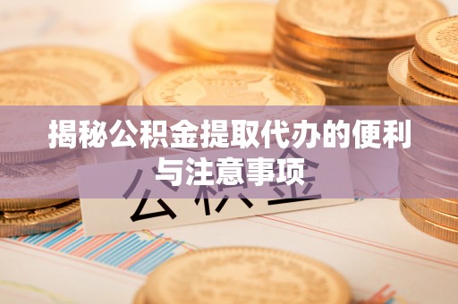 且末揭秘公积金提取代办的便利与注意事项