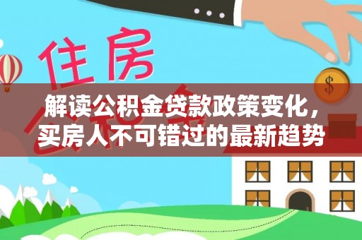 且末解读公积金贷款政策变化，买房人不可错过的最新趋势