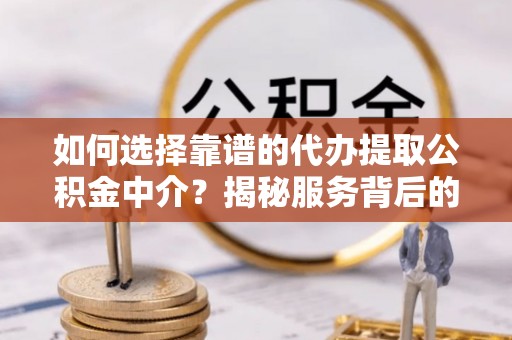 且末如何选择靠谱的代办提取公积金中介？揭秘服务背后的真相