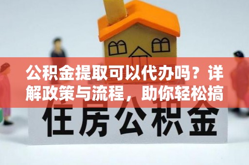 且末公积金提取可以代办吗？详解政策与流程，助你轻松搞定！