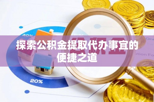 且末探索公积金提取代办事宜的便捷之道