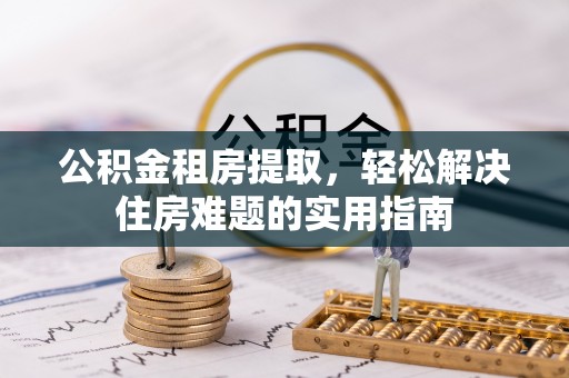且末公积金租房提取，轻松解决住房难题的实用指南