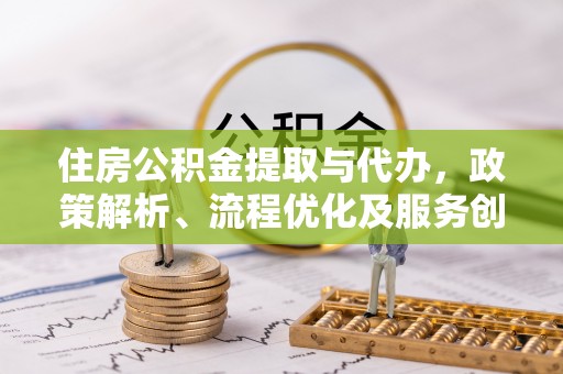 且末住房公积金提取与代办，政策解析、流程优化及服务创新