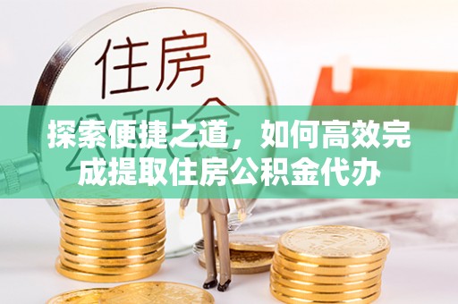 且末探索便捷之道，如何高效完成提取住房公积金代办