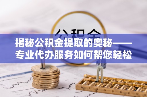 且末揭秘公积金提取的奥秘——专业代办服务如何帮您轻松搞定