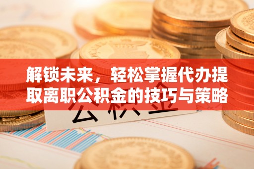 且末解锁未来，轻松掌握代办提取离职公积金的技巧与策略