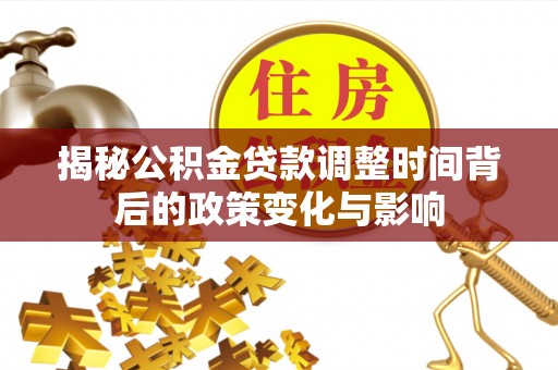 且末揭秘公积金贷款调整时间背后的政策变化与影响