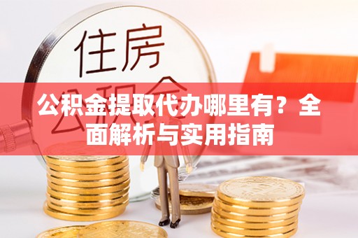 且末公积金提取代办哪里有？全面解析与实用指南