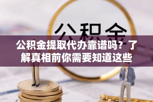 且末公积金提取代办靠谱吗？了解真相前你需要知道这些