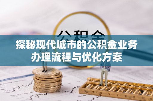 且末探秘现代城市的公积金业务办理流程与优化方案