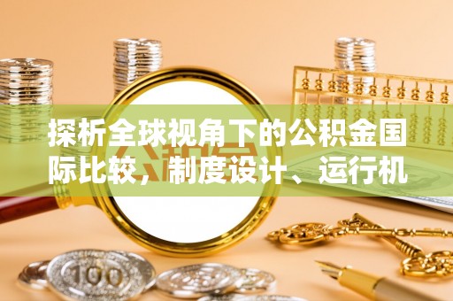 且末探析全球视角下的公积金国际比较，制度设计、运行机制与未来趋势