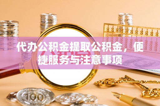 且末代办公积金提取公积金，便捷服务与注意事项