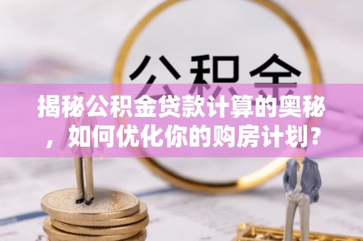 且末揭秘公积金贷款计算的奥秘，如何优化你的购房计划？