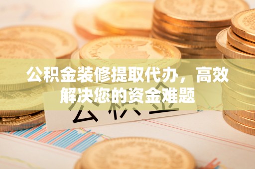 且末公积金装修提取代办，高效解决您的资金难题