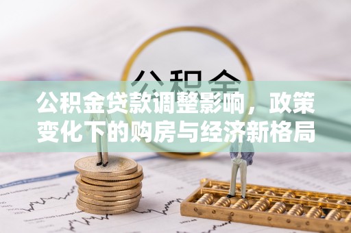 且末公积金贷款调整影响，政策变化下的购房与经济新格局
