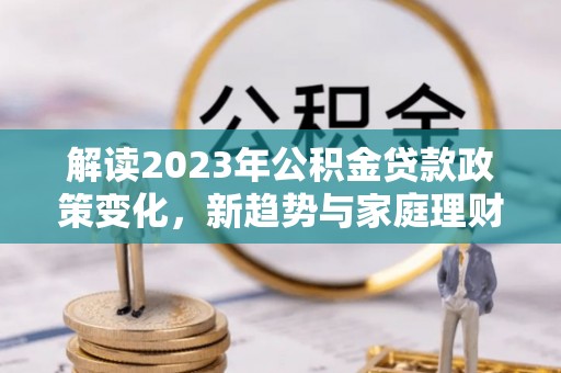 且末解读2023年公积金贷款政策变化，新趋势与家庭理财规划