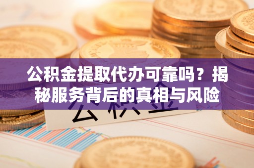 且末公积金提取代办可靠吗？揭秘服务背后的真相与风险
