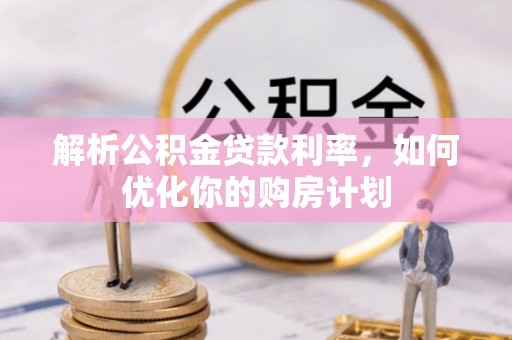且末解析公积金贷款利率，如何优化你的购房计划