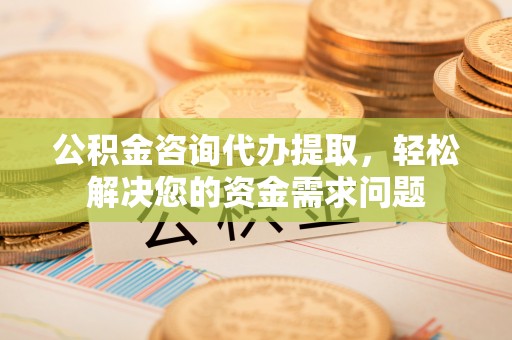 且末公积金咨询代办提取，轻松解决您的资金需求问题